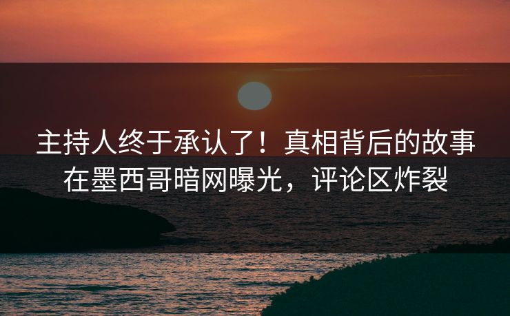 主持人终于承认了！真相背后的故事在墨西哥暗网曝光，评论区炸裂