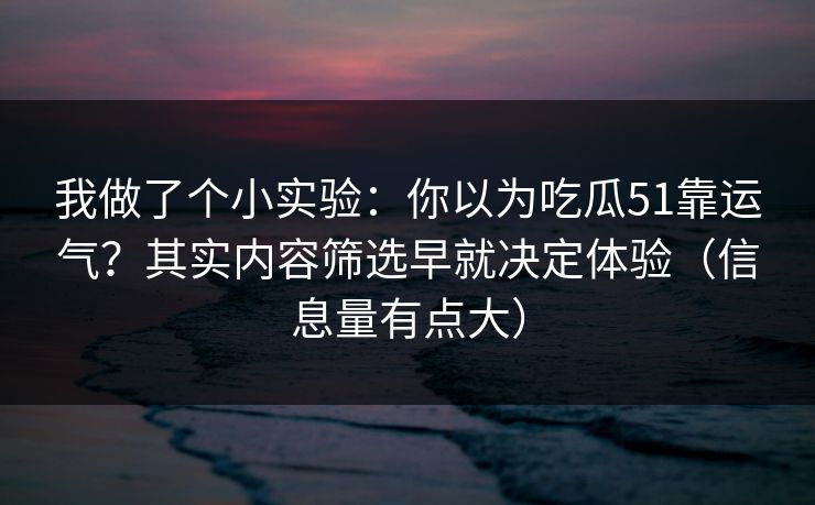 我做了个小实验：你以为吃瓜51靠运气？其实内容筛选早就决定体验（信息量有点大）