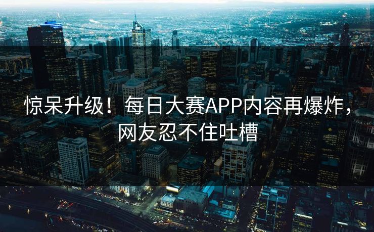 惊呆升级！每日大赛APP内容再爆炸，网友忍不住吐槽