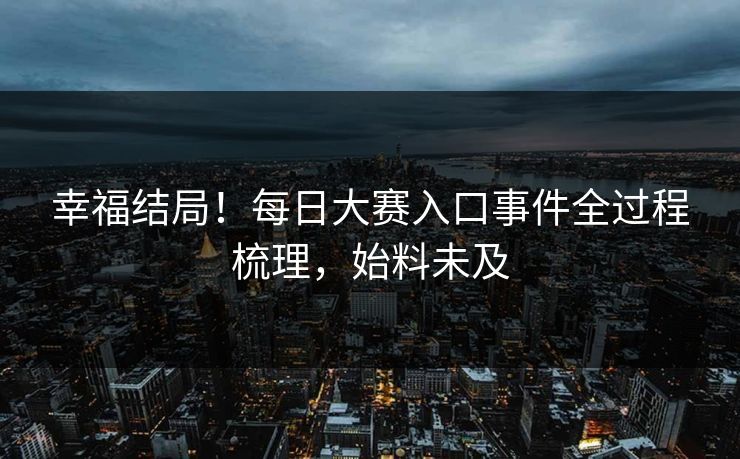 幸福结局！每日大赛入口事件全过程梳理，始料未及