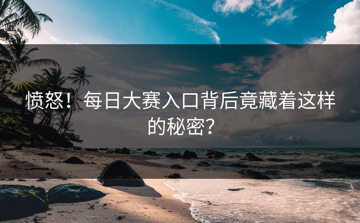 愤怒！每日大赛入口背后竟藏着这样的秘密？
