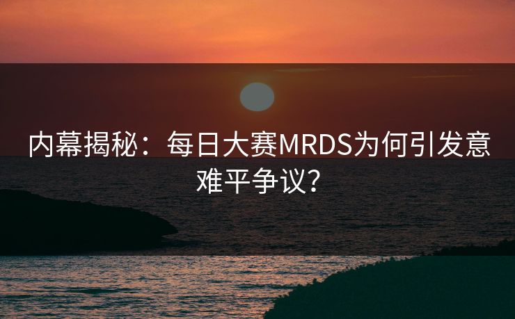 内幕揭秘：每日大赛MRDS为何引发意难平争议？