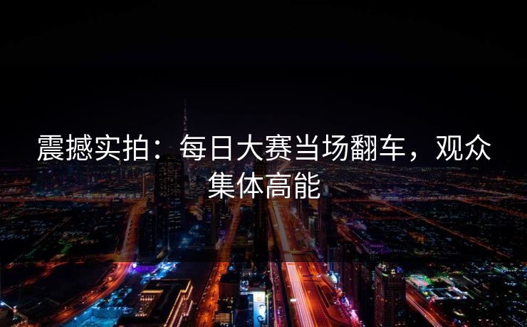 震撼实拍：每日大赛当场翻车，观众集体高能