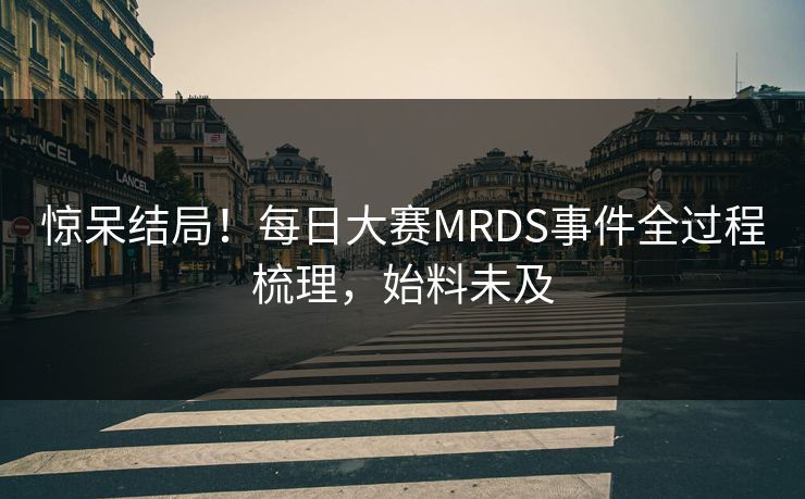 惊呆结局！每日大赛MRDS事件全过程梳理，始料未及