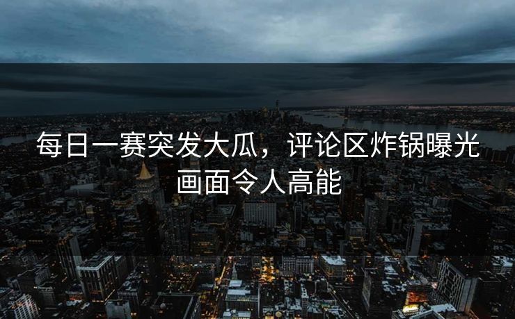 每日一赛突发大瓜，评论区炸锅曝光画面令人高能
