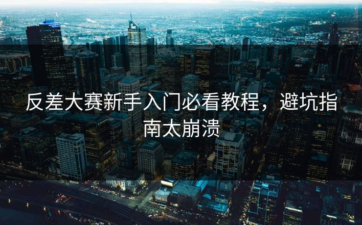 反差大赛新手入门必看教程，避坑指南太崩溃