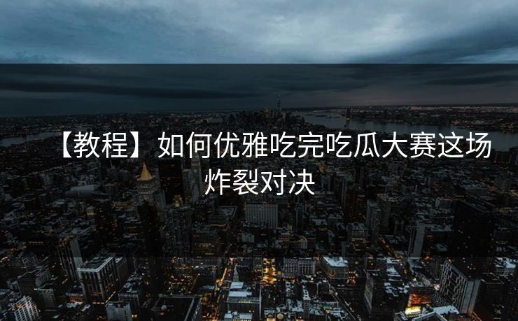 【教程】如何优雅吃完吃瓜大赛这场炸裂对决