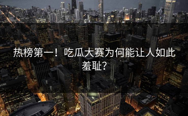 热榜第一！吃瓜大赛为何能让人如此羞耻？
