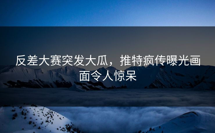 反差大赛突发大瓜，推特疯传曝光画面令人惊呆