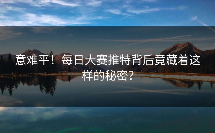 意难平！每日大赛推特背后竟藏着这样的秘密？