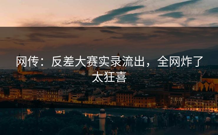 网传：反差大赛实录流出，全网炸了太狂喜