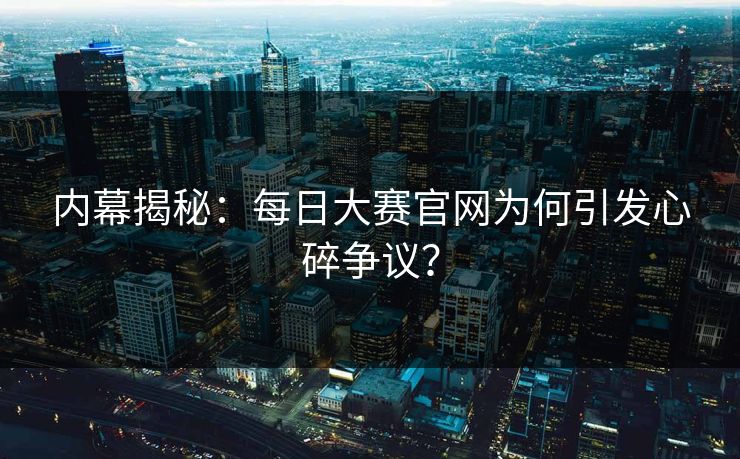 内幕揭秘：每日大赛官网为何引发心碎争议？