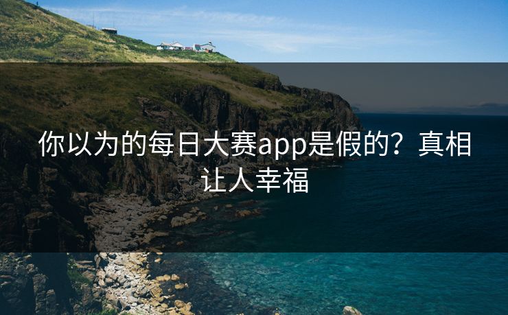 你以为的每日大赛app是假的？真相让人幸福