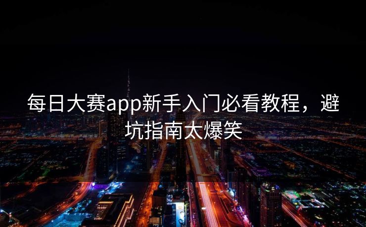 每日大赛app新手入门必看教程，避坑指南太爆笑