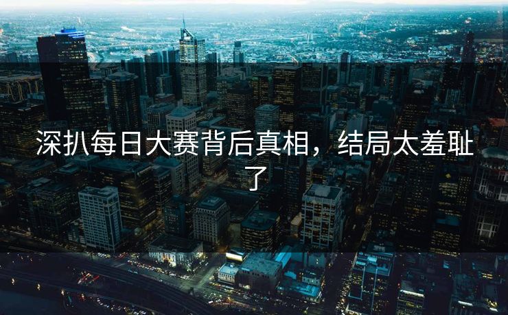 深扒每日大赛背后真相，结局太羞耻了