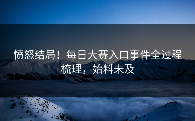 愤怒结局！每日大赛入口事件全过程梳理，始料未及