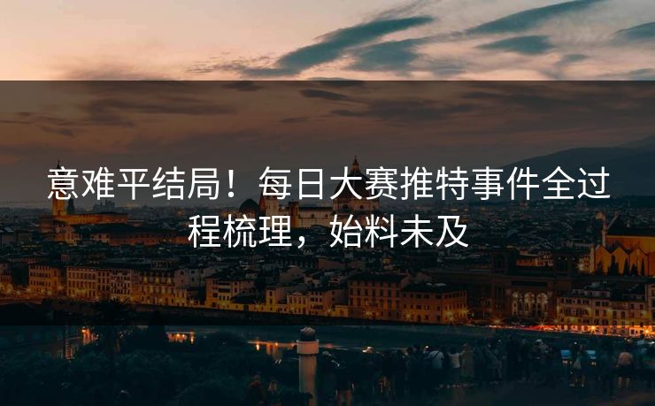 意难平结局！每日大赛推特事件全过程梳理，始料未及