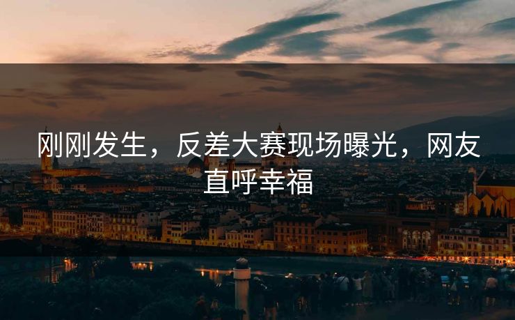 刚刚发生，反差大赛现场曝光，网友直呼幸福