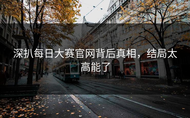 深扒每日大赛官网背后真相，结局太高能了