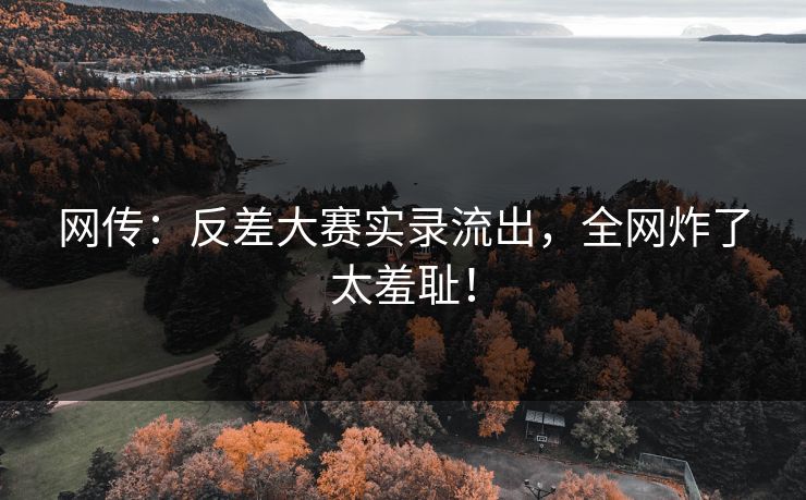 网传：反差大赛实录流出，全网炸了太羞耻！