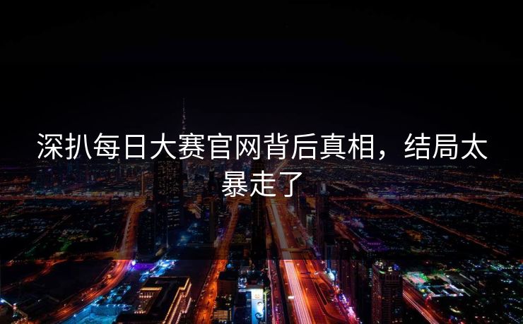 深扒每日大赛官网背后真相，结局太暴走了