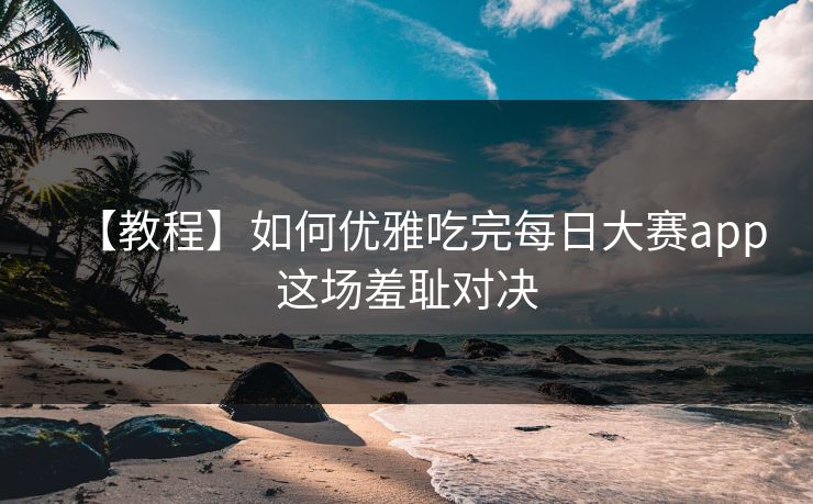 【教程】如何优雅吃完每日大赛app这场羞耻对决