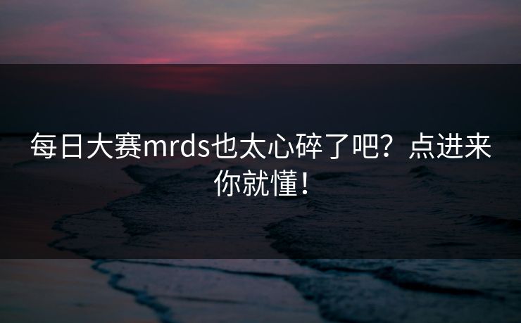 每日大赛mrds也太心碎了吧？点进来你就懂！