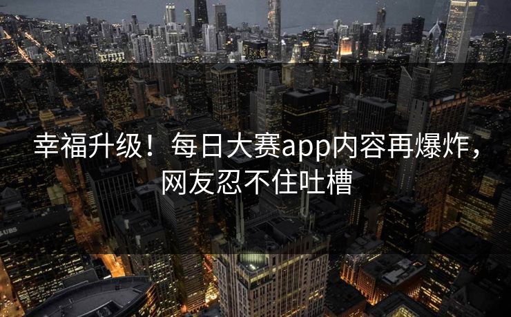 幸福升级！每日大赛app内容再爆炸，网友忍不住吐槽
