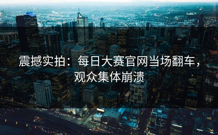 震撼实拍：每日大赛官网当场翻车，观众集体崩溃