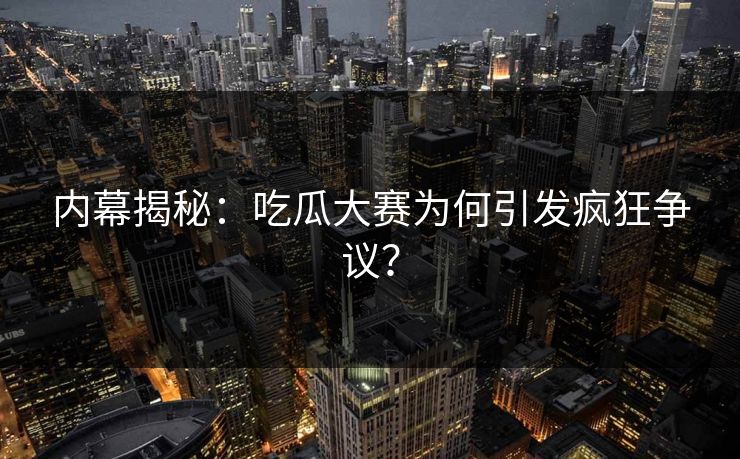 内幕揭秘：吃瓜大赛为何引发疯狂争议？