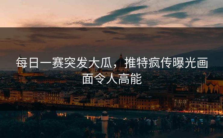 每日一赛突发大瓜，推特疯传曝光画面令人高能
