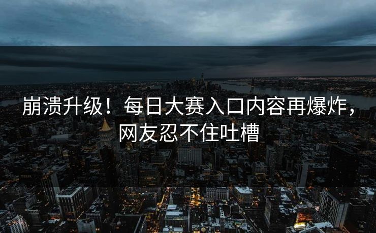 崩溃升级！每日大赛入口内容再爆炸，网友忍不住吐槽