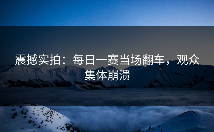 震撼实拍：每日一赛当场翻车，观众集体崩溃