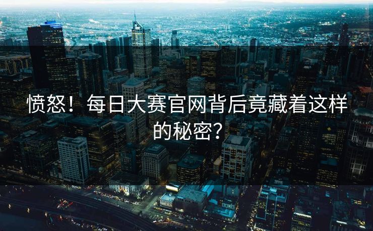 愤怒！每日大赛官网背后竟藏着这样的秘密？