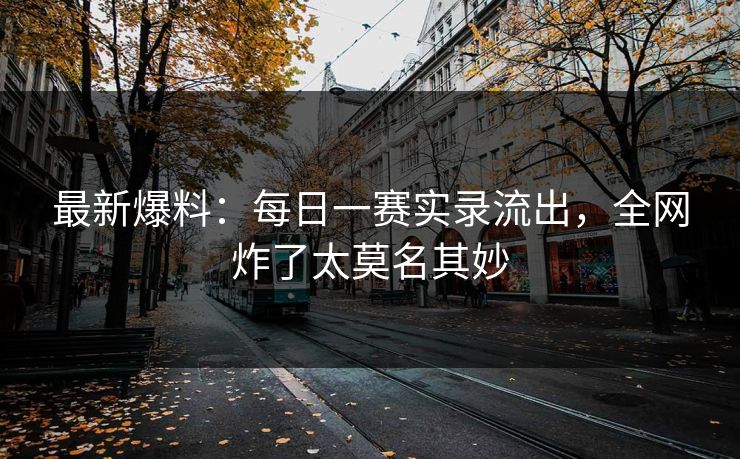 最新爆料：每日一赛实录流出，全网炸了太莫名其妙