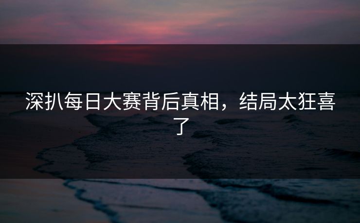 深扒每日大赛背后真相，结局太狂喜了