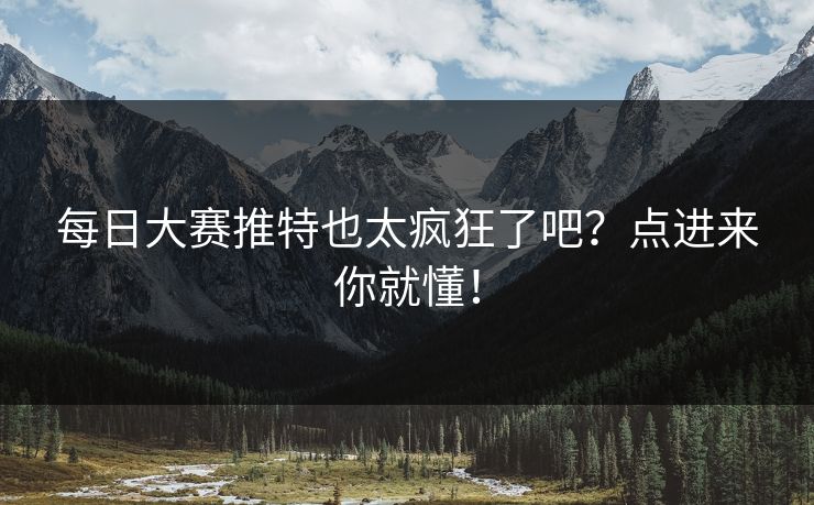 每日大赛推特也太疯狂了吧？点进来你就懂！