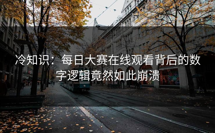 冷知识：每日大赛在线观看背后的数字逻辑竟然如此崩溃