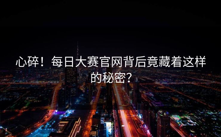 心碎！每日大赛官网背后竟藏着这样的秘密？