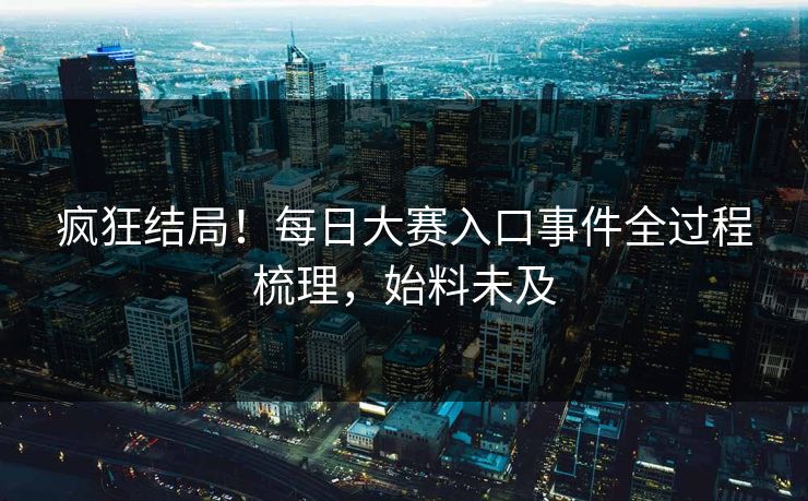 疯狂结局！每日大赛入口事件全过程梳理，始料未及
