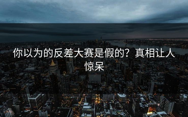 你以为的反差大赛是假的？真相让人惊呆