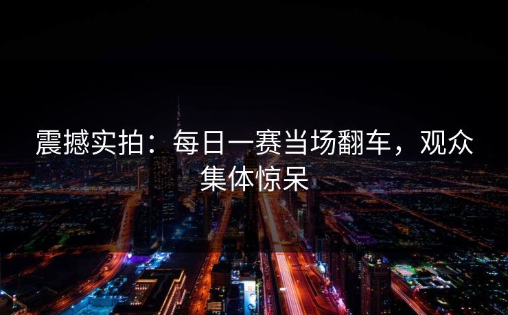震撼实拍：每日一赛当场翻车，观众集体惊呆