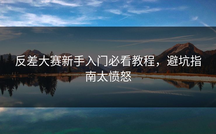 反差大赛新手入门必看教程，避坑指南太愤怒
