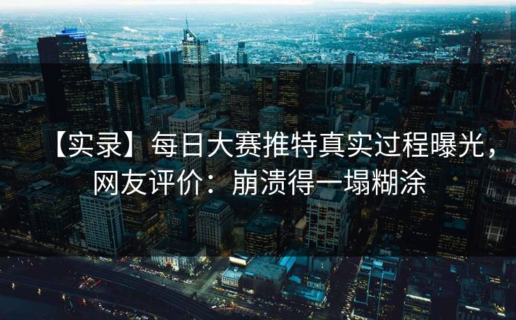【实录】每日大赛推特真实过程曝光，网友评价：崩溃得一塌糊涂