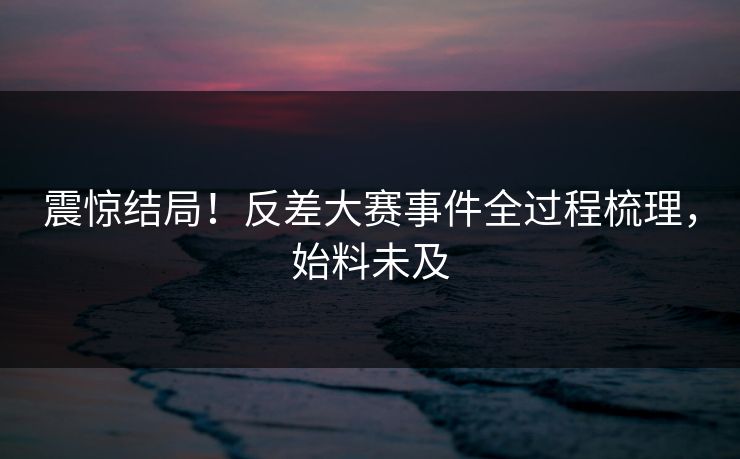 震惊结局！反差大赛事件全过程梳理，始料未及
