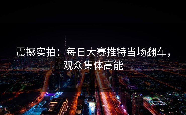 震撼实拍：每日大赛推特当场翻车，观众集体高能