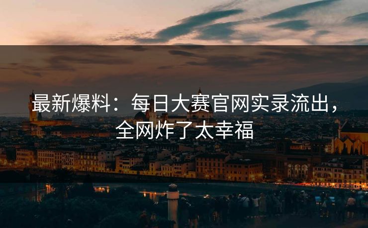 最新爆料：每日大赛官网实录流出，全网炸了太幸福