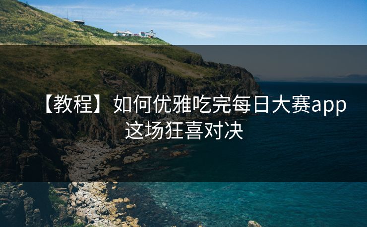 【教程】如何优雅吃完每日大赛app这场狂喜对决