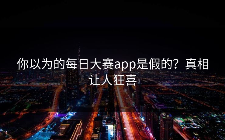 你以为的每日大赛app是假的？真相让人狂喜