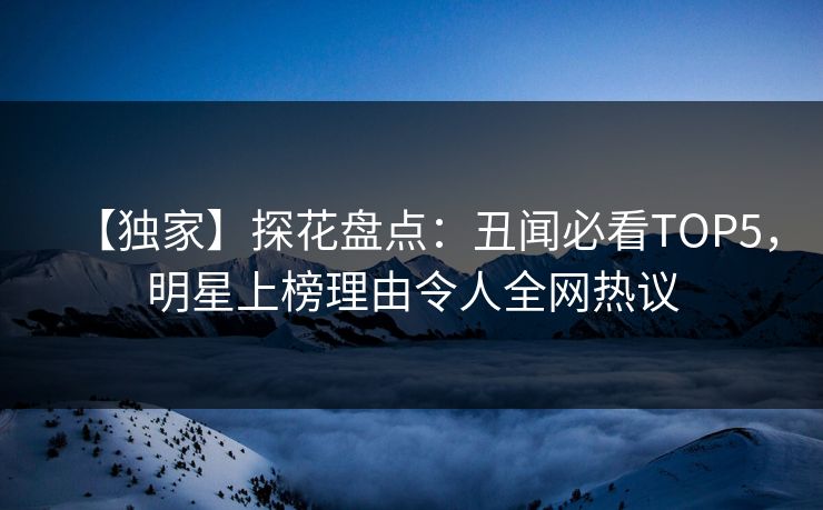 【独家】探花盘点：丑闻必看TOP5，明星上榜理由令人全网热议